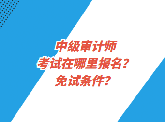 中級審計師考試在哪里報名？免試條件？