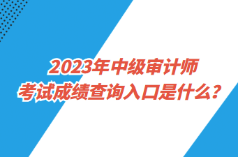 2023年中級審計師考試成績查詢入口是什么？