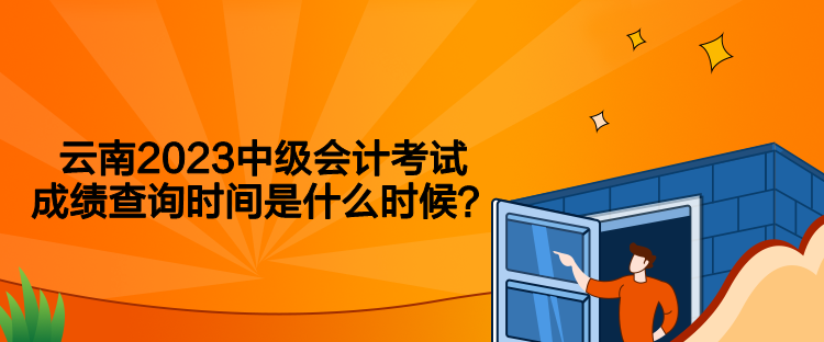 云南2023中級會計考試成績查詢時間是什么時候？