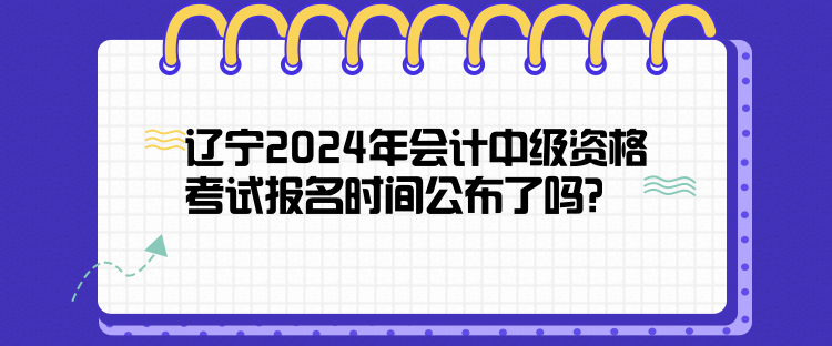 遼寧2024年會計中級資格考試報名時間公布了嗎？