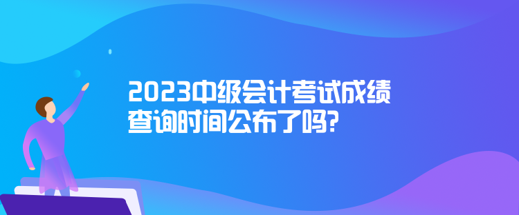 2023中級(jí)會(huì)計(jì)考試成績(jī)查詢時(shí)間公布了嗎？