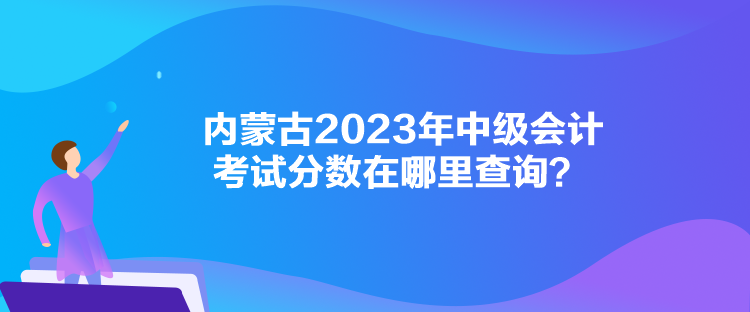 內蒙古2023年中級會計考試分數在哪里查詢？