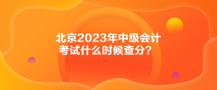 北京2023年中級會計考試什么時候查分？