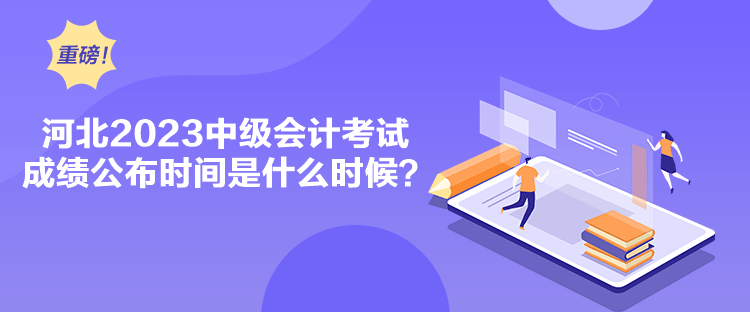 河北2023中級會計考試成績公布時間是什么時候？