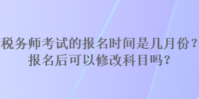 稅務師考試的報名時間是幾月份？報名后可以修改科目嗎？