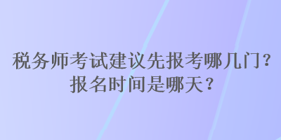 稅務(wù)師考試建議先報(bào)考哪幾門(mén)？報(bào)名時(shí)間是哪天？