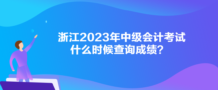 浙江2023年中級會計考試什么時候查詢成績？