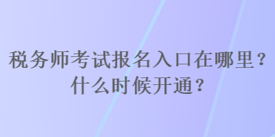 稅務師考試報名入口在哪里？什么時候開通？