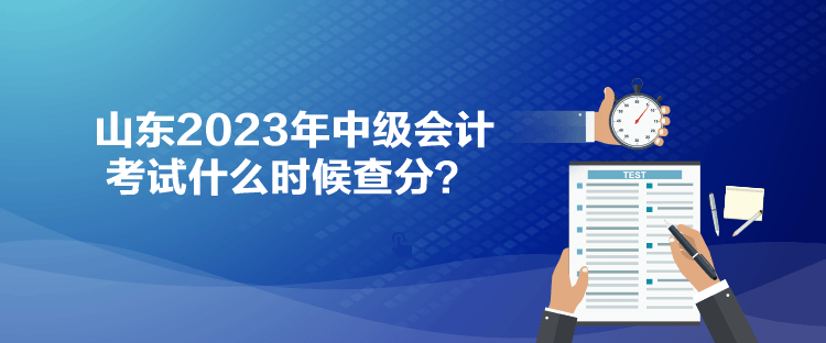 山東2023年中級會計考試什么時候查分？