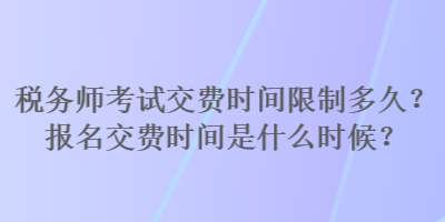 稅務師考試交費時間限制多久？報名交費時間是什么時候？