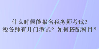 什么時(shí)候能報(bào)名稅務(wù)師考試？稅務(wù)師有幾門(mén)考試？如何搭配科目？
