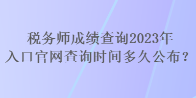 稅務(wù)師成績查詢2023年入口官網(wǎng)查詢時間多久公布？