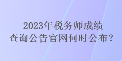 2023年稅務師成績查詢公告官網何時公布？