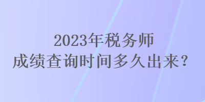 2023年稅務師成績查詢時間多久出來？