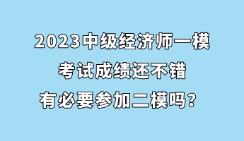 2023中級經(jīng)濟(jì)師一模考試成績還不錯 有必要參加二模嗎？