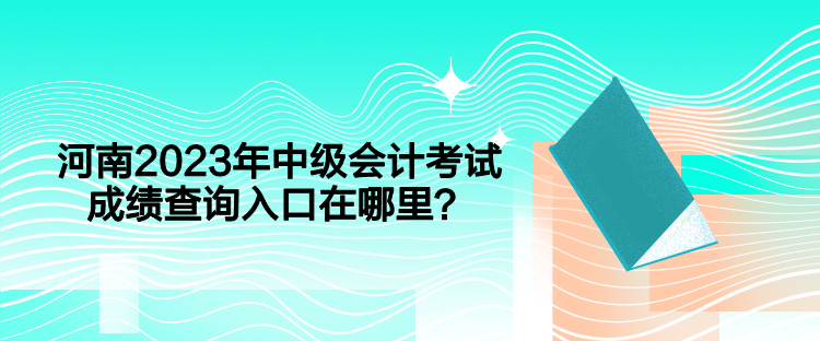 河南2023年中級會計考試成績查詢入口在哪里？