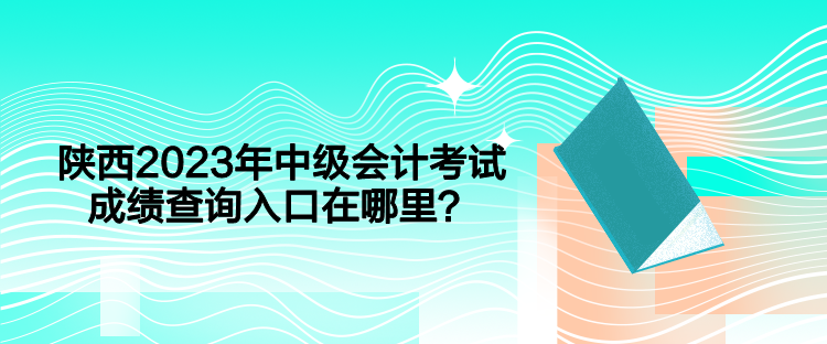 陜西2023年中級會計考試成績查詢入口在哪里？