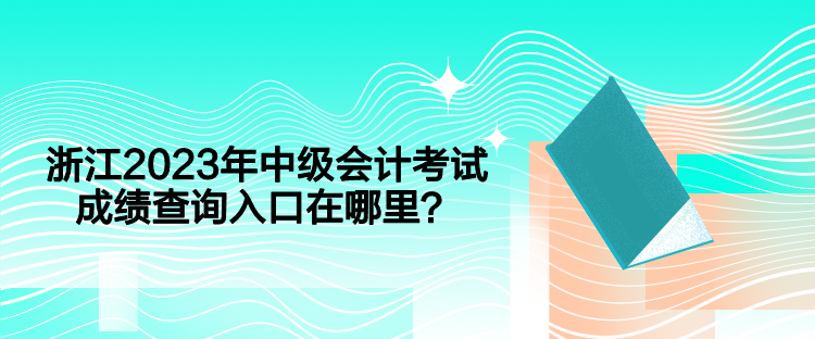 浙江2023年中級會計考試成績查詢入口在哪里？