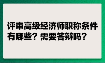 評審高級經濟師職稱條件有哪些？ 評高級經濟師職稱需要答辯嗎？