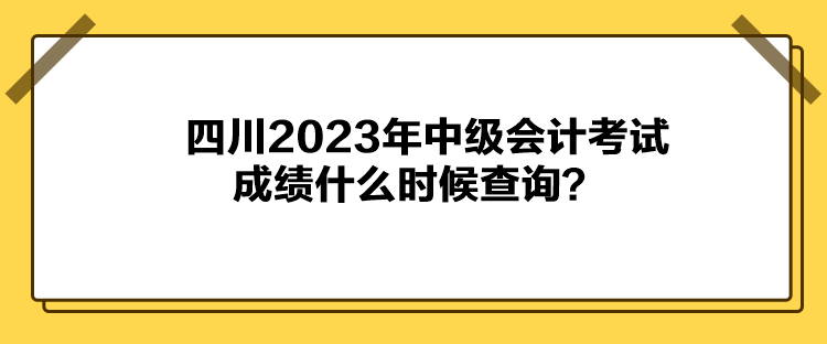 四川2023年中級會計考試成績什么時候查詢？