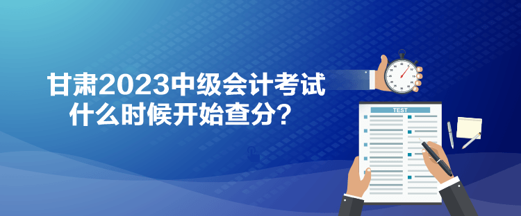 甘肅2023中級(jí)會(huì)計(jì)考試什么時(shí)候開始查分？