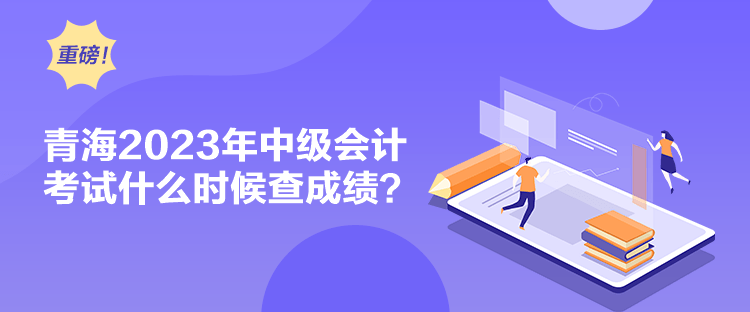 青海2023年中級(jí)會(huì)計(jì)考試什么時(shí)候查成績(jī)？