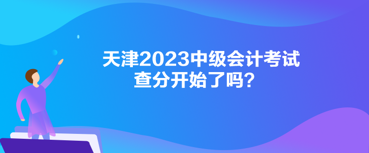 天津2023中級會計考試查分開始了嗎？