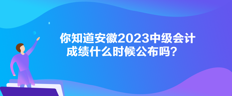 你知道安徽2023中級會計成績什么時候公布嗎？