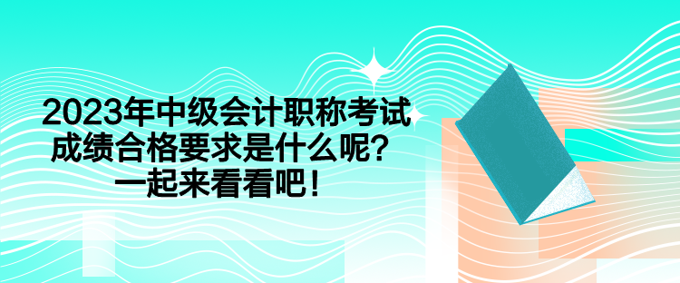2023年中級會計職稱考試成績合格要求是什么呢？一起來看看吧！