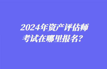 2024年資產(chǎn)評(píng)估師考試在哪里報(bào)名？