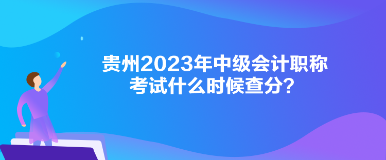貴州2023年中級會計職稱考試什么時候查分？