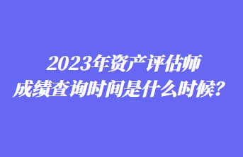 2023年資產評估師成績查詢時間是什么時候？