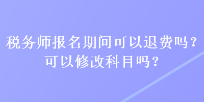 稅務(wù)師報(bào)名期間可以退費(fèi)嗎？可以修改科目嗎？