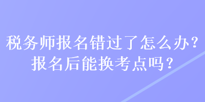 稅務師報名錯過了怎么辦？報名后能換考點嗎？