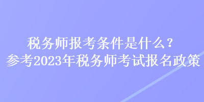 稅務師報考條件是什么？參考2023年稅務師考試報名政策