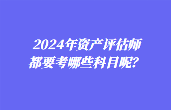 2024年資產評估師都要考哪些科目呢？