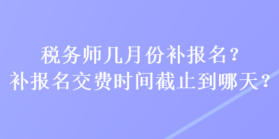 稅務(wù)師幾月份補(bǔ)報(bào)名？補(bǔ)報(bào)名交費(fèi)時(shí)間截止到哪天？