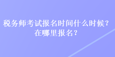 稅務師考試報名時間什么時候？在哪里報名？
