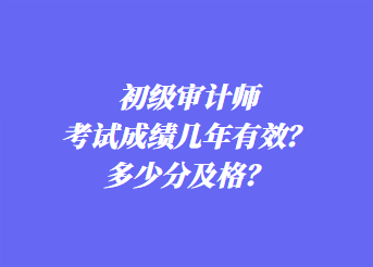 初級審計師考試成績幾年有效？多少分及格？