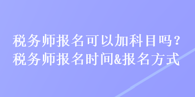 稅務師報名可以加科目嗎？稅務師報名時間&報名方式