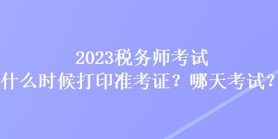 2023稅務(wù)師考試什么時(shí)候打印準(zhǔn)考證？哪天考試？