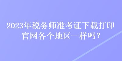 2023年稅務師準考證下載打印官網各個地區一樣嗎？