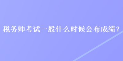 稅務師考試一般什么時候公布成績？