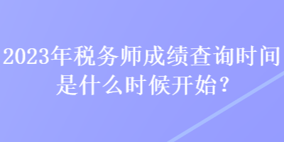 2023年稅務師成績查詢時間是什么時候開始？