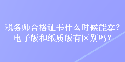 稅務(wù)師合格證書什么時(shí)候能拿？電子版和紙質(zhì)版有區(qū)別嗎？