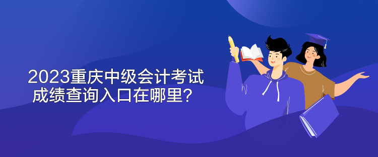 2023重慶中級會計考試成績查詢入口在哪里？