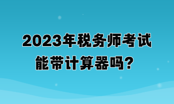 2023年稅務(wù)師考試能帶計(jì)算器嗎？