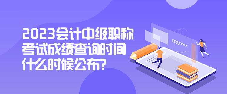 2023會計中級職稱考試成績查詢時間什么時候公布？