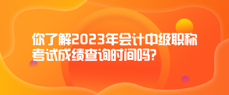 你了解2023年會計中級職稱考試成績查詢時間嗎？