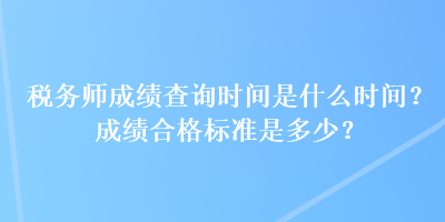 稅務師成績查詢時間是什么時間？成績合格標準是多少？
